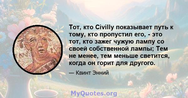 Тот, кто Civilly показывает путь к тому, кто пропустил его, - это тот, кто зажег чужую лампу со своей собственной лампы; Тем не менее, тем меньше светится, когда он горит для другого.