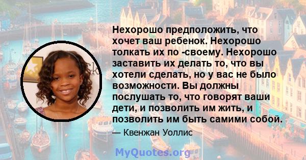 Нехорошо предположить, что хочет ваш ребенок. Нехорошо толкать их по -своему. Нехорошо заставить их делать то, что вы хотели сделать, но у вас не было возможности. Вы должны послушать то, что говорят ваши дети, и