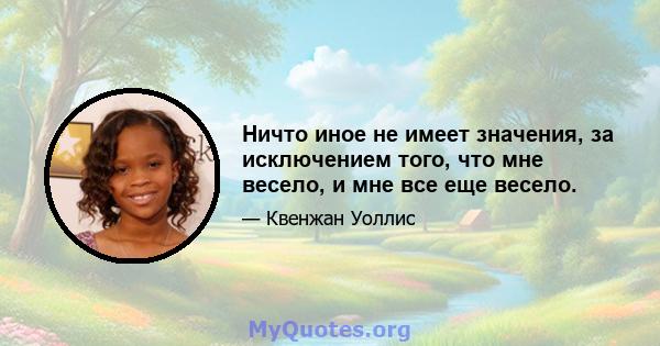 Ничто иное не имеет значения, за исключением того, что мне весело, и мне все еще весело.