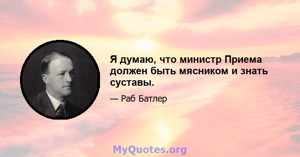 Я думаю, что министр Приема должен быть мясником и знать суставы.