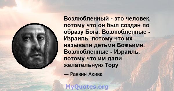 Возлюбленный - это человек, потому что он был создан по образу Бога. Возлюбленные - Израиль, потому что их называли детьми Божьими. Возлюбленные - Израиль, потому что им дали желательную Тору