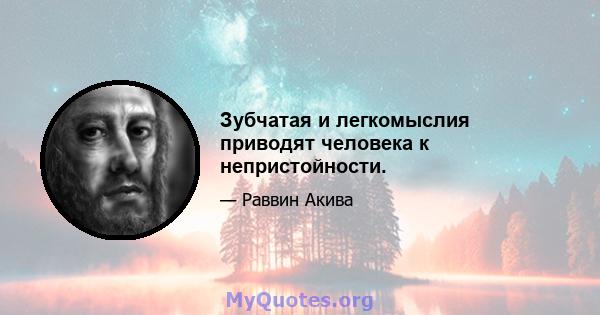 Зубчатая и легкомыслия приводят человека к непристойности.