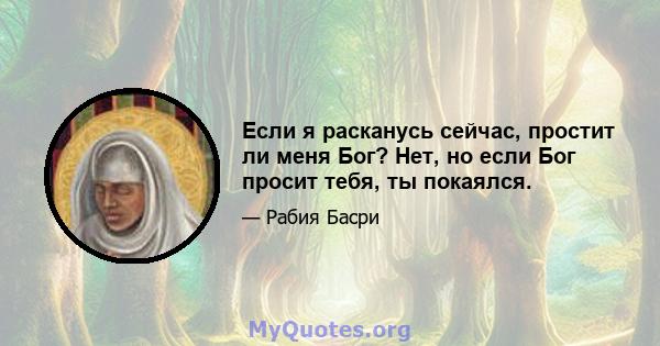 Если я расканусь сейчас, простит ли меня Бог? Нет, но если Бог просит тебя, ты покаялся.