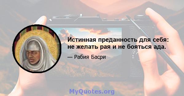 Истинная преданность для себя: не желать рая и не бояться ада.