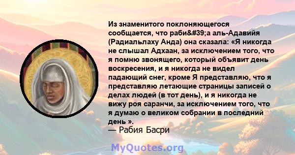 Из знаменитого поклоняющегося сообщается, что раби'а аль-Адавийя (Радиальлаху Анда) она сказала: «Я никогда не слышал Адхаан, за исключением того, что я помню звонящего, который объявит день воскресения, и я никогда 