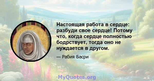 Настоящая работа в сердце: разбуди свое сердце! Потому что, когда сердце полностью бодрствует, тогда оно не нуждается в другом.