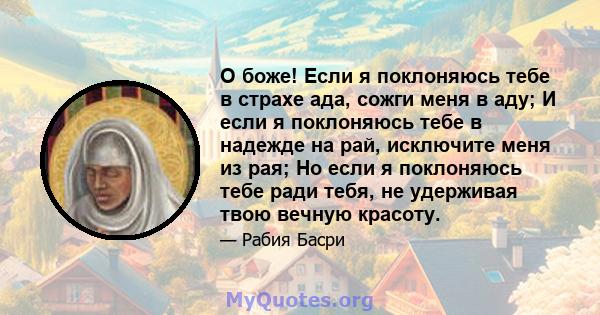 О боже! Если я поклоняюсь тебе в страхе ада, сожги меня в аду; И если я поклоняюсь тебе в надежде на рай, исключите меня из рая; Но если я поклоняюсь тебе ради тебя, не удерживая твою вечную красоту.