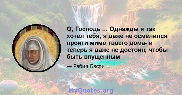 О, Господь ... Однажды я так хотел тебя, я даже не осмелился пройти мимо твоего дома- и теперь я даже не достоин, чтобы быть впущенным