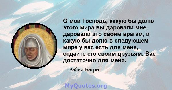 О мой Господь, какую бы долю этого мира вы даровали мне, даровали это своим врагам, и какую бы долю в следующем мире у вас есть для меня, отдайте его своим друзьям. Вас достаточно для меня.