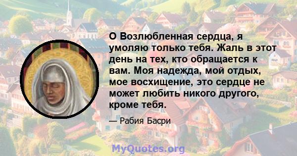 O Возлюбленная сердца, я умоляю только тебя. Жаль в этот день на тех, кто обращается к вам. Моя надежда, мой отдых, мое восхищение, это сердце не может любить никого другого, кроме тебя.