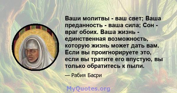 Ваши молитвы - ваш свет; Ваша преданность - ваша сила; Сон - враг обоих. Ваша жизнь - единственная возможность, которую жизнь может дать вам. Если вы проигнорируете это, если вы тратите его впустую, вы только обратитесь 