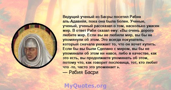 Ведущий ученый из Басры посетил Рабиа аль-Адавийя, пока она была болен. Ученые, ученый, ученый рассказал о том, насколько ужасен мир. В ответ Раби сказал ему: «Вы очень дорого любите мир. Если вы не любили мир, вы бы не 