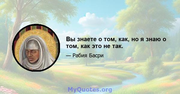 Вы знаете о том, как, но я знаю о том, как это не так.