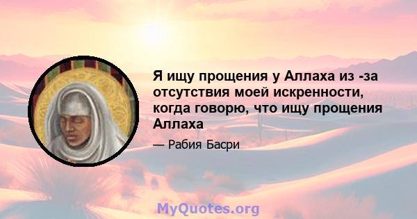 Я ищу прощения у Аллаха из -за отсутствия моей искренности, когда говорю, что ищу прощения Аллаха