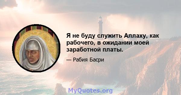 Я не буду служить Аллаху, как рабочего, в ожидании моей заработной платы.