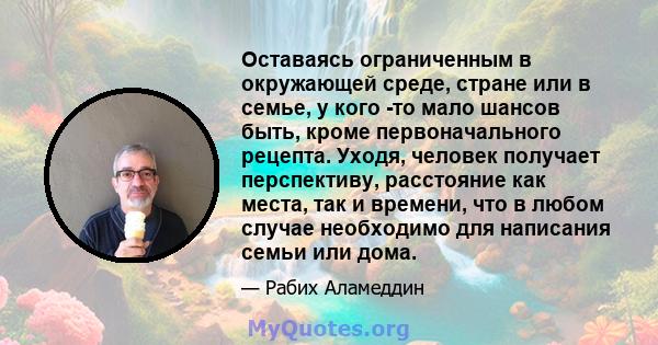 Оставаясь ограниченным в окружающей среде, стране или в семье, у кого -то мало шансов быть, кроме первоначального рецепта. Уходя, человек получает перспективу, расстояние как места, так и времени, что в любом случае