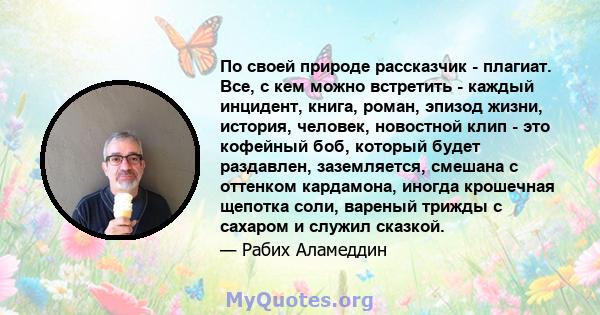 По своей природе рассказчик - плагиат. Все, с кем можно встретить - каждый инцидент, книга, роман, эпизод жизни, история, человек, новостной клип - это кофейный боб, который будет раздавлен, заземляется, смешана с