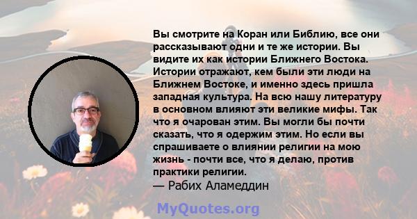 Вы смотрите на Коран или Библию, все они рассказывают одни и те же истории. Вы видите их как истории Ближнего Востока. Истории отражают, кем были эти люди на Ближнем Востоке, и именно здесь пришла западная культура. На