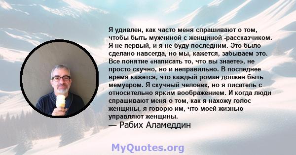 Я удивлен, как часто меня спрашивают о том, чтобы быть мужчиной с женщиной -рассказчиком. Я не первый, и я не буду последним. Это было сделано навсегда, но мы, кажется, забываем это. Все понятие «написать то, что вы