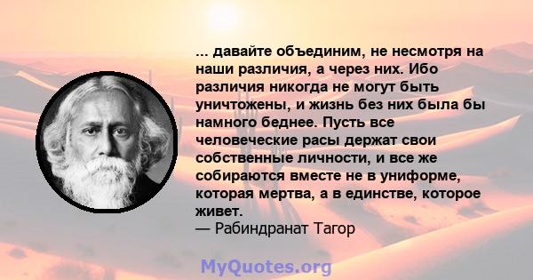 ... давайте объединим, не несмотря на наши различия, а через них. Ибо различия никогда не могут быть уничтожены, и жизнь без них была бы намного беднее. Пусть все человеческие расы держат свои собственные личности, и