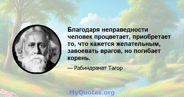 Благодаря неправедности человек процветает, приобретает то, что кажется желательным, завоевать врагов, но погибает корень.