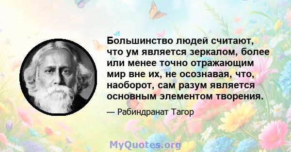 Большинство людей считают, что ум является зеркалом, более или менее точно отражающим мир вне их, не осознавая, что, наоборот, сам разум является основным элементом творения.