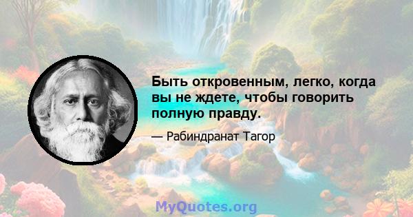 Быть откровенным, легко, когда вы не ждете, чтобы говорить полную правду.