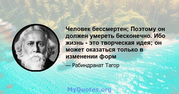 Человек бессмертен; Поэтому он должен умереть бесконечно. Ибо жизнь - это творческая идея; он может оказаться только в изменении форм