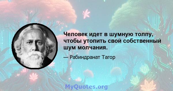 Человек идет в шумную толпу, чтобы утопить свой собственный шум молчания.