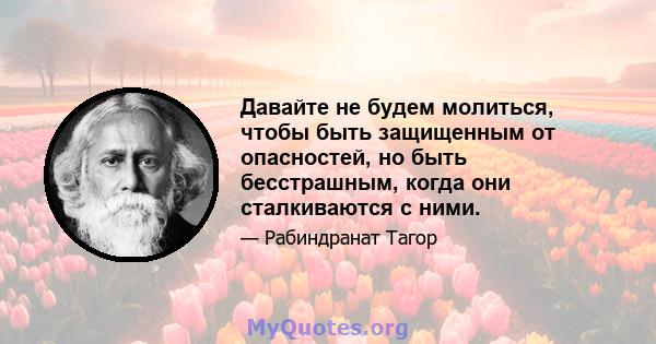 Давайте не будем молиться, чтобы быть защищенным от опасностей, но быть бесстрашным, когда они сталкиваются с ними.