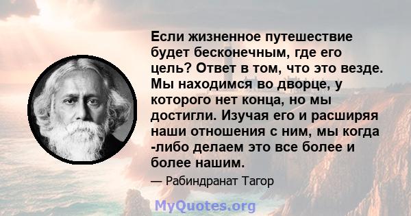 Если жизненное путешествие будет бесконечным, где его цель? Ответ в том, что это везде. Мы находимся во дворце, у которого нет конца, но мы достигли. Изучая его и расширяя наши отношения с ним, мы когда -либо делаем это 