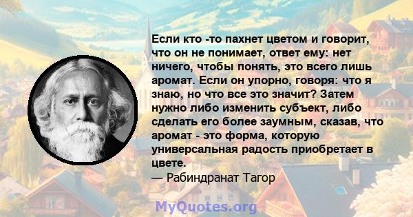 Если кто -то пахнет цветом и говорит, что он не понимает, ответ ему: нет ничего, чтобы понять, это всего лишь аромат. Если он упорно, говоря: что я знаю, но что все это значит? Затем нужно либо изменить субъект, либо