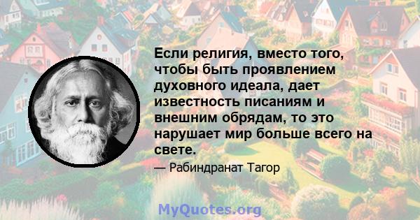 Если религия, вместо того, чтобы быть проявлением духовного идеала, дает известность писаниям и внешним обрядам, то это нарушает мир больше всего на свете.