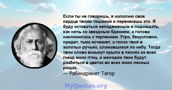 Если ты не говоришь, я наполню свое сердце твоим тишиной и перенесешь это. Я буду оставаться неподвижным и подождать, как ночь со звездным бдением, а голова наклонилась с терпением. Утро, безусловно, придет, тьма