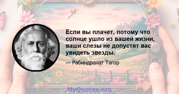 Если вы плачет, потому что солнце ушло из вашей жизни, ваши слезы не допустят вас увидеть звезды.