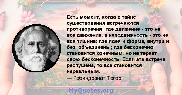 Есть момент, когда в тайне существования встречаются противоречия; где движение - это не все движение, а неподвижность - это не вся тишина; где идея и форма, внутри и без, объединены; где бесконечно становится конечным, 