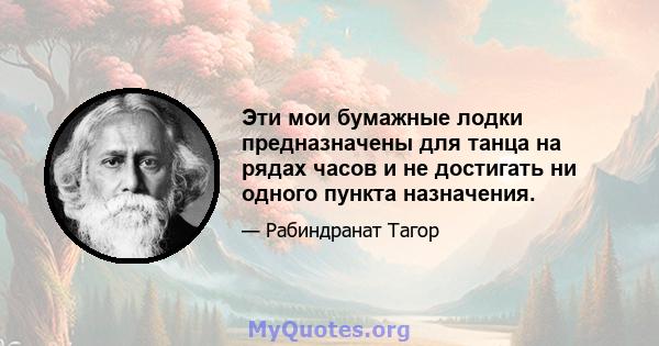 Эти мои бумажные лодки предназначены для танца на рядах часов и не достигать ни одного пункта назначения.