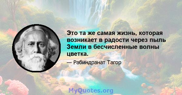 Это та же самая жизнь, которая возникает в радости через пыль Земли в бесчисленные волны цветка.