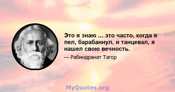 Это я знаю ... это часто, когда я пел, барабаннул, и танцевал, я нашел свою вечность.