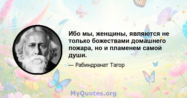 Ибо мы, женщины, являются не только божествами домашнего пожара, но и пламенем самой души.