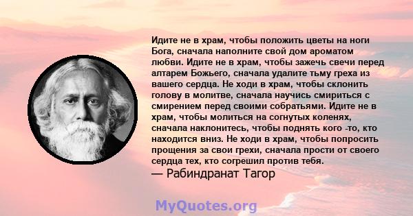 Идите не в храм, чтобы положить цветы на ноги Бога, сначала наполните свой дом ароматом любви. Идите не в храм, чтобы зажечь свечи перед алтарем Божьего, сначала удалите тьму греха из вашего сердца. Не ходи в храм,