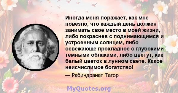 Иногда меня поражает, как мне повезло, что каждый день должен занимать свое место в моей жизни, либо покраснев с поднимающимся и устроенным солнцем, либо освежающе прохладное с глубокими темными облаками, либо цветут,