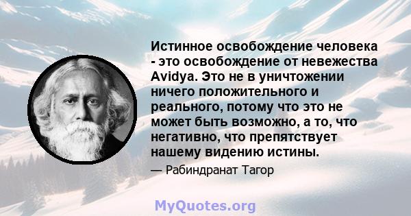 Истинное освобождение человека - это освобождение от невежества Avidya. Это не в уничтожении ничего положительного и реального, потому что это не может быть возможно, а то, что негативно, что препятствует нашему видению 