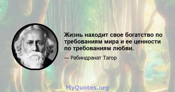 Жизнь находит свое богатство по требованиям мира и ее ценности по требованиям любви.