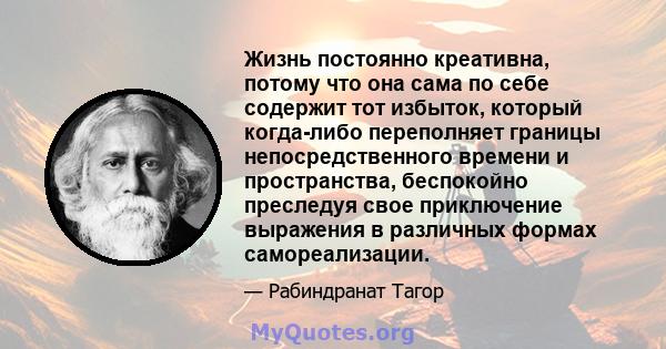 Жизнь постоянно креативна, потому что она сама по себе содержит тот избыток, который когда-либо переполняет границы непосредственного времени и пространства, беспокойно преследуя свое приключение выражения в различных