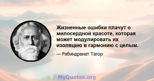 Жизненные ошибки плачут о милосердной красоте, которая может модулировать их изоляцию в гармонию с целым.