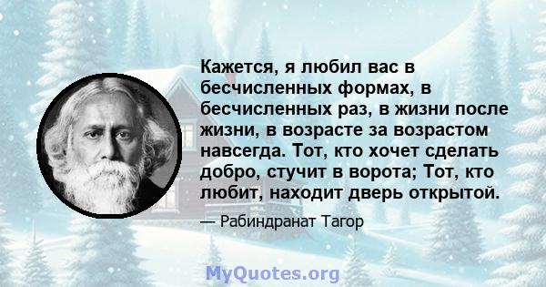 Кажется, я любил вас в бесчисленных формах, в бесчисленных раз, в жизни после жизни, в возрасте за возрастом навсегда. Тот, кто хочет сделать добро, стучит в ворота; Тот, кто любит, находит дверь открытой.