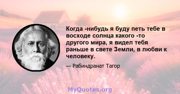 Когда -нибудь я буду петь тебе в восходе солнца какого -то другого мира, я видел тебя раньше в свете Земли, в любви к человеку.