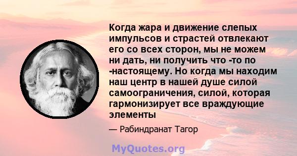 Когда жара и движение слепых импульсов и страстей отвлекают его со всех сторон, мы не можем ни дать, ни получить что -то по -настоящему. Но когда мы находим наш центр в нашей душе силой самоограничения, силой, которая