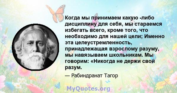 Когда мы принимаем какую -либо дисциплину для себя, мы стараемся избегать всего, кроме того, что необходимо для нашей цели; Именно эта целеустремленность, принадлежащая взрослому разуму, мы навязываем школьникам. Мы